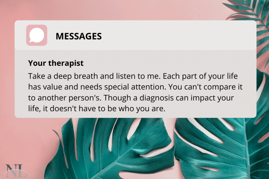 pink background with 3 large tropical leaves along bottom edge. Image of text message box with a message from "your therapist" that says "Take a deep breath and listen to me. Each part of your life has value and needs special attention. You can't compare it to another person's. Though a diagnosis can impact your life, it doesn't have to be who you are."