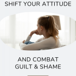 Light gray background with an image of a women sitting looking to the distance thinking. Words above the image that read How to Shift your Attitude. Also words below the image that read And Combat Guilt & Shame.
